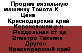 Продам вязальную машинку Тойота КS 875  › Цена ­ 90 000 - Краснодарский край, Кореновский р-н, Раздольная ст-ца Электро-Техника » Другое   . Краснодарский край